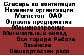 Слесарь по вентиляции › Название организации ­ Магнетон, ОАО › Отрасль предприятия ­ Машиностроение › Минимальный оклад ­ 20 000 - Все города Работа » Вакансии   . Башкортостан респ.